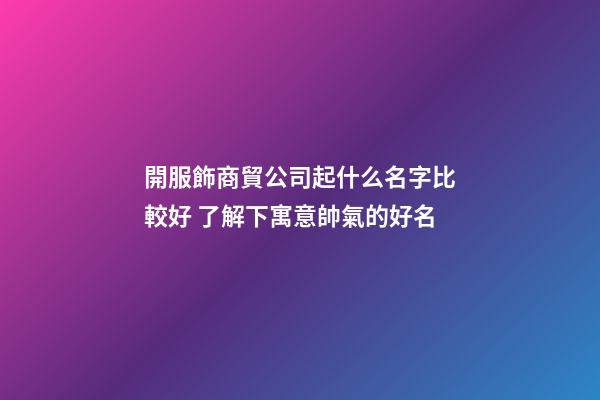 開服飾商貿公司起什么名字比較好 了解下寓意帥氣的好名-第1張-公司起名-玄機派